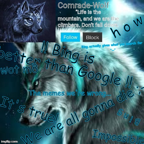 HOW COULD THIS BEEEE | h o w; Bing actually gives what you search for
 -_-; !! Bing is better than Google !! wot m8; The memes we're wrong... We are all gonna die ;-;; It's true! B i n g; Impossible | image tagged in comrade-wolf's announcement | made w/ Imgflip meme maker