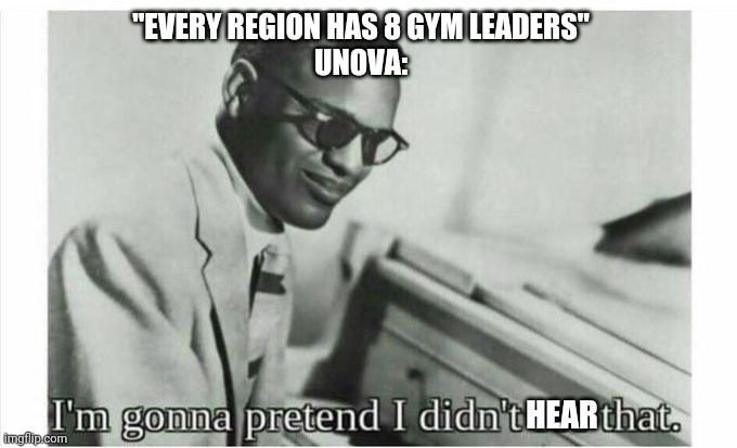 Whyyyyyyyyyyy | "EVERY REGION HAS 8 GYM LEADERS"
UNOVA:; HEAR | image tagged in im gonna pretend i didnt see that | made w/ Imgflip meme maker