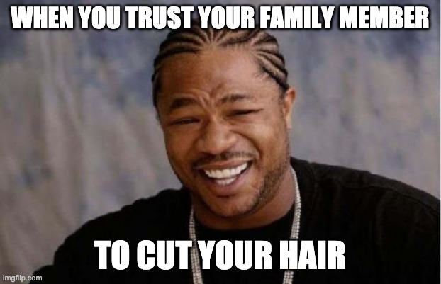 Yo Dawg Heard You Meme | WHEN YOU TRUST YOUR FAMILY MEMBER; TO CUT YOUR HAIR | image tagged in memes,yo dawg heard you | made w/ Imgflip meme maker