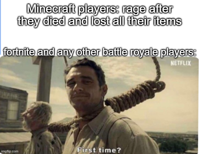 First time | Minecraft players: rage after they died and lost all their items; fortnite and any other battle royale players: | image tagged in first time | made w/ Imgflip meme maker