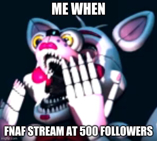 cool | ME WHEN; FNAF STREAM AT 500 FOLLOWERS | image tagged in o fnaf sl | made w/ Imgflip meme maker