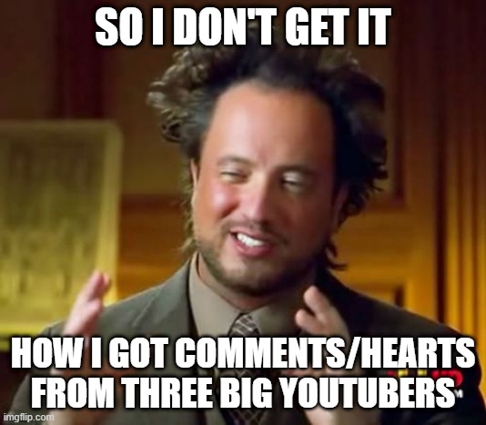 Axzyte,SkylaPlayz04 and now Husvia Productions | SO I DON'T GET IT; HOW I GOT COMMENTS/HEARTS FROM THREE BIG YOUTUBERS | image tagged in memes,ancient aliens | made w/ Imgflip meme maker