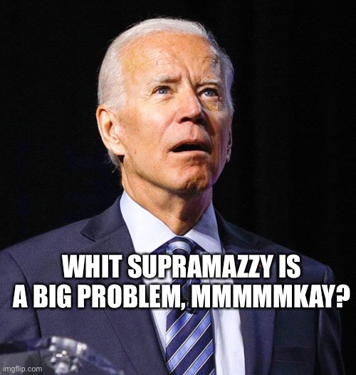 Whit Supramazzy | WHIT SUPRAMAZZY IS A BIG PROBLEM, MMMMMKAY? | image tagged in joe biden | made w/ Imgflip meme maker