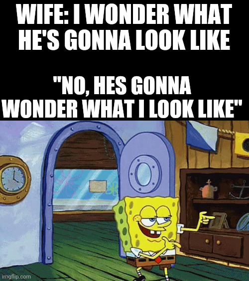 spongebob finger guns |  WIFE: I WONDER WHAT HE'S GONNA LOOK LIKE; "NO, HES GONNA WONDER WHAT I LOOK LIKE" | image tagged in spongebob finger guns,spongebob,leaving,memes,funny,bro im out of here | made w/ Imgflip meme maker