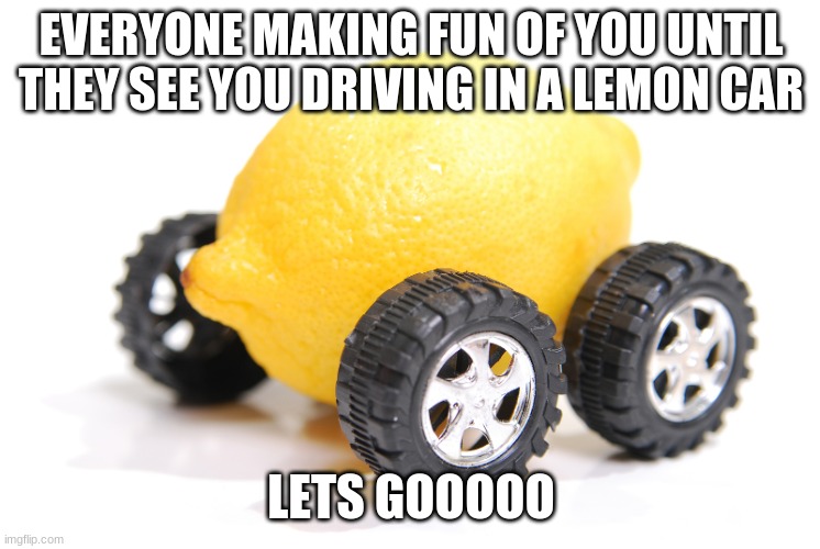 lemon car | EVERYONE MAKING FUN OF YOU UNTIL THEY SEE YOU DRIVING IN A LEMON CAR; LETS GOOOOO | image tagged in lemon car | made w/ Imgflip meme maker