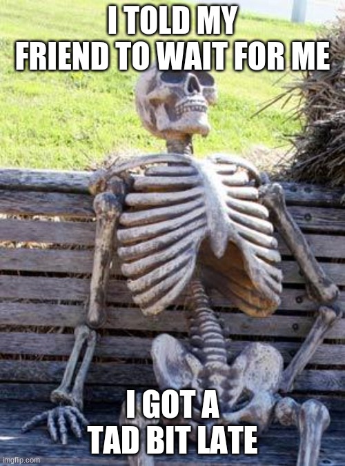 hey dude i'm back... oh shoot | I TOLD MY FRIEND TO WAIT FOR ME; I GOT A TAD BIT LATE | image tagged in memes,waiting skeleton | made w/ Imgflip meme maker