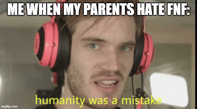 whyyyyyy | ME WHEN MY PARENTS HATE FNF: | image tagged in humanity was a mistake | made w/ Imgflip meme maker