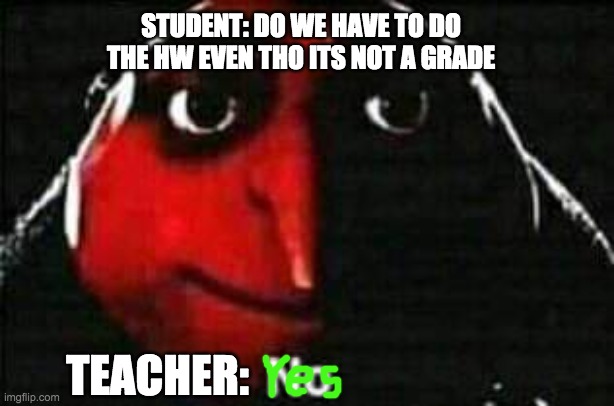 Yes | STUDENT: DO WE HAVE TO DO THE HW EVEN THO ITS NOT A GRADE; TEACHER: | image tagged in no | made w/ Imgflip meme maker