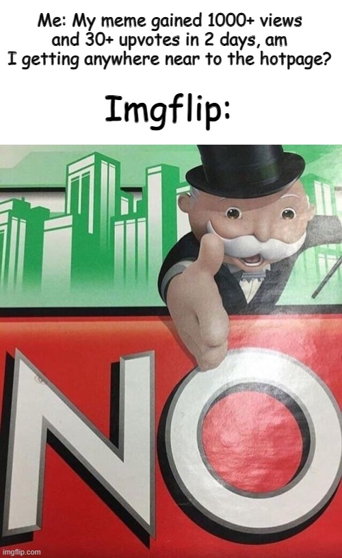 Monopoly No |  Me: My meme gained 1000+ views and 30+ upvotes in 2 days, am I getting anywhere near to the hotpage? Imgflip: | image tagged in monopoly no | made w/ Imgflip meme maker