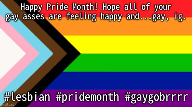 lol | Happy Pride Month! Hope all of your gay asses are feeling happy and...gay, ig. #lesbian #pridemonth #gaygobrrrr | image tagged in gay flag | made w/ Imgflip meme maker