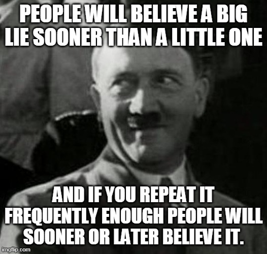 Hitler laugh  | PEOPLE WILL BELIEVE A BIG LIE SOONER THAN A LITTLE ONE; AND IF YOU REPEAT IT FREQUENTLY ENOUGH PEOPLE WILL SOONER OR LATER BELIEVE IT. | image tagged in hitler laugh | made w/ Imgflip meme maker