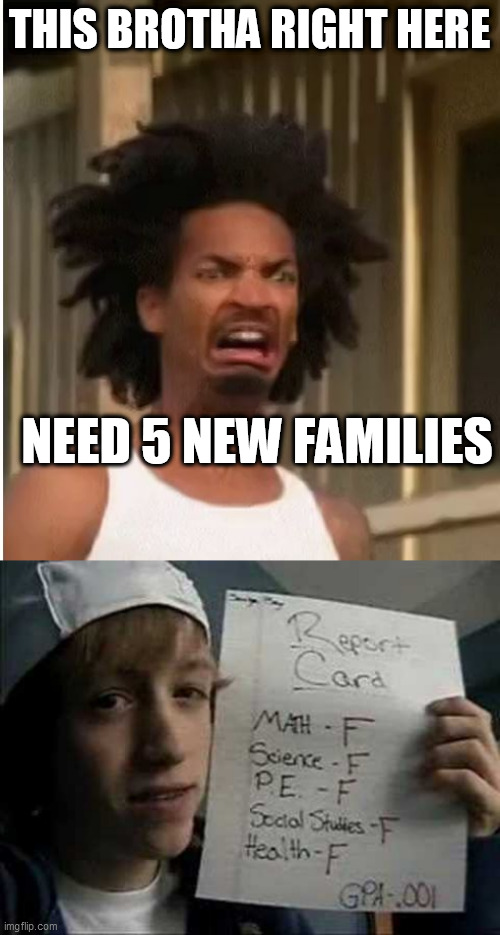 THIS BROTHA RIGHT HERE NEED 5 NEW FAMILIES | made w/ Imgflip meme maker