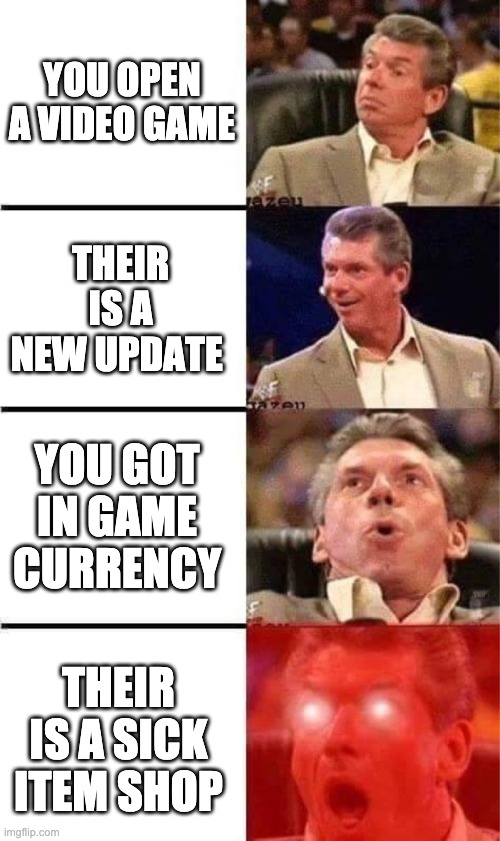 Vince McMahon Reaction w/Glowing Eyes | YOU OPEN A VIDEO GAME; THEIR IS A NEW UPDATE; YOU GOT IN GAME CURRENCY; THEIR IS A SICK ITEM SHOP | image tagged in vince mcmahon reaction w/glowing eyes | made w/ Imgflip meme maker