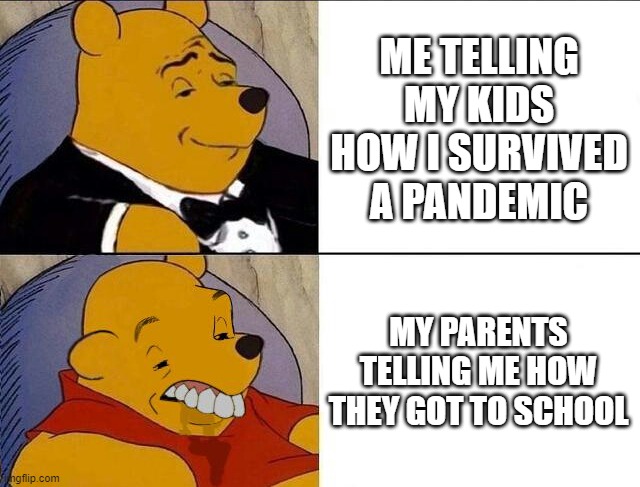 Tuxedo Winnie the Pooh grossed reverse | ME TELLING MY KIDS HOW I SURVIVED A PANDEMIC; MY PARENTS TELLING ME HOW THEY GOT TO SCHOOL | image tagged in tuxedo winnie the pooh grossed reverse | made w/ Imgflip meme maker
