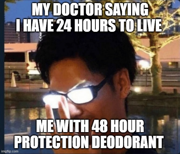 Anime glasses | MY DOCTOR SAYING I HAVE 24 HOURS TO LIVE; ME WITH 48 HOUR PROTECTION DEODORANT | image tagged in anime glasses | made w/ Imgflip meme maker