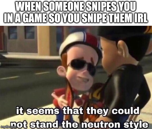 The neutron style | WHEN SOMEONE SNIPES YOU IN A GAME SO YOU SNIPE THEM IRL | image tagged in the neutron style | made w/ Imgflip meme maker