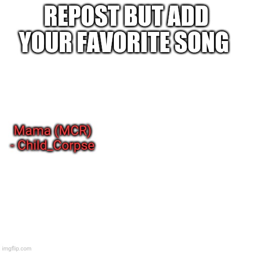 So bored | REPOST BUT ADD YOUR FAVORITE SONG; Mama (MCR) - Child_Corpse | image tagged in memes,blank transparent square | made w/ Imgflip meme maker