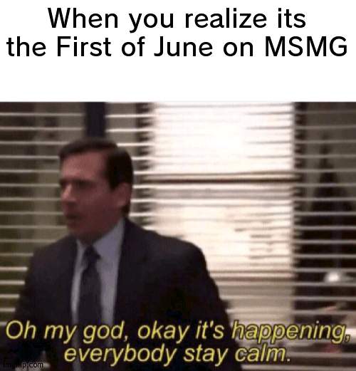 MSMG FILES BEING BROUGHT OUT | When you realize its the First of June on MSMG | image tagged in oh my god okay it's happening everybody stay calm,files | made w/ Imgflip meme maker