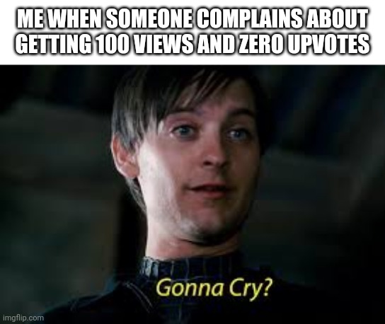 Gonna Cry? |  ME WHEN SOMEONE COMPLAINS ABOUT GETTING 100 VIEWS AND ZERO UPVOTES | image tagged in gonna cry | made w/ Imgflip meme maker