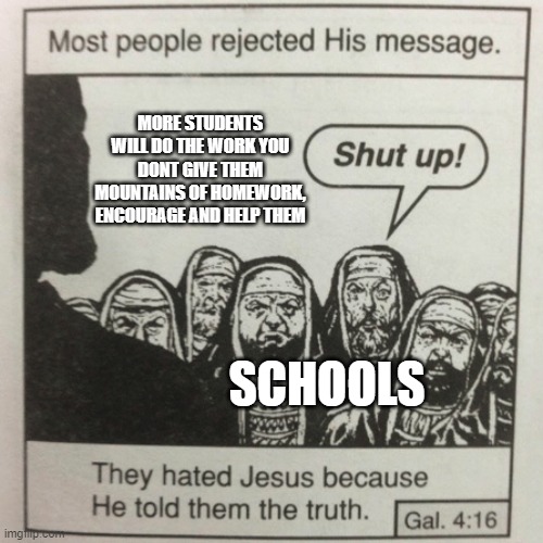 They hated jesus because he told them the truth | MORE STUDENTS WILL DO THE WORK YOU DONT GIVE THEM MOUNTAINS OF HOMEWORK, ENCOURAGE AND HELP THEM; SCHOOLS | image tagged in they hated jesus because he told them the truth | made w/ Imgflip meme maker