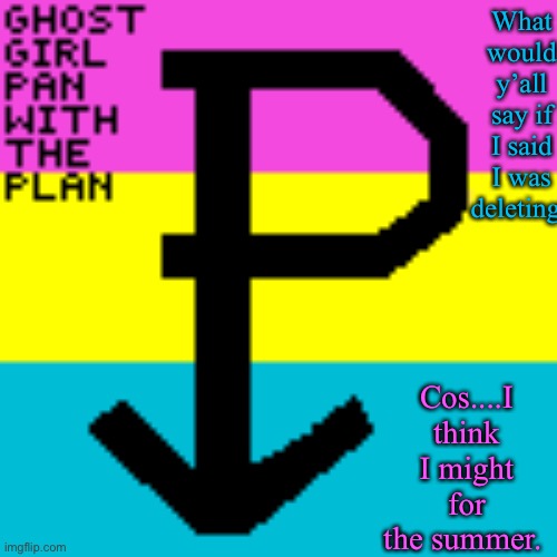 Ghostgirl_pan_with_the_plan Template | What would y’all say if I said I was deleting? Cos....I think I might for the summer. | image tagged in ghostgirl_pan_with_the_plan template | made w/ Imgflip meme maker