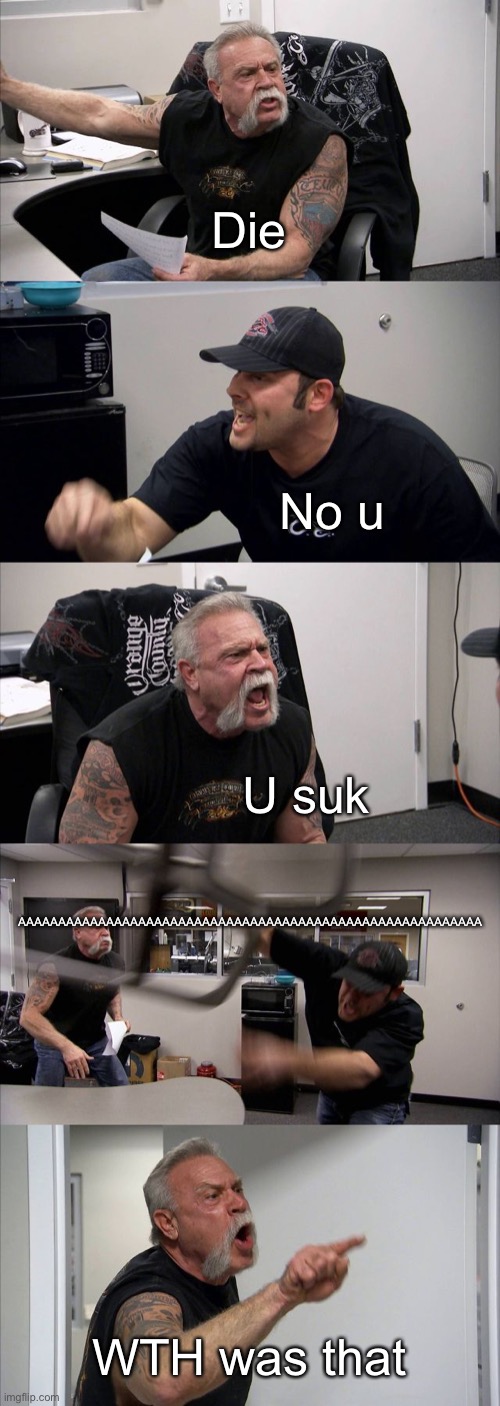 American Chopper Argument | Die; No u; AAAAAAAAAAAAAAAAAAAAAAAAAAAAAAAAAAAAAAAAAAAAAAAAAAAAAAAAAA; U suk; WTH was that | image tagged in memes,american chopper argument | made w/ Imgflip meme maker