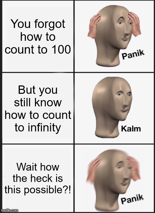 *twilight zone music intensifies* \m/ | You forgot how to count to 100; But you still know how to count to infinity; Wait how the heck is this possible?! | image tagged in memes,panik kalm panik,funny,paradox,twilight,infinity | made w/ Imgflip meme maker