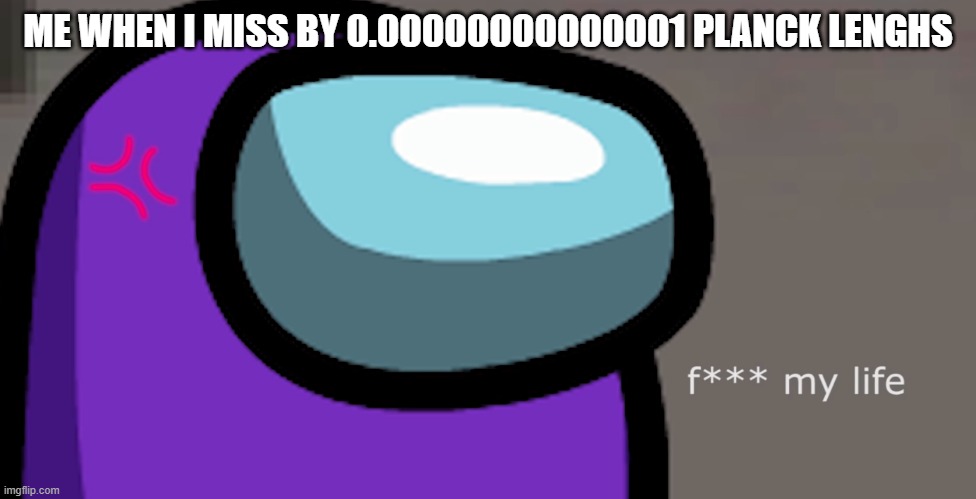 New template | ME WHEN I MISS BY 0.00000000000001 PLANCK LENGHS | image tagged in newtemplate | made w/ Imgflip meme maker