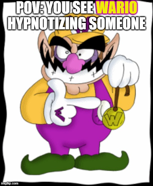 Obey Wario..... WAHAHAHAHAAAA!! | POV: YOU SEE WARIO HYPNOTIZING SOMEONE; WARIO | image tagged in wario,pov | made w/ Imgflip meme maker