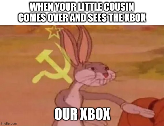 whatever yo do, NEVER BE IN THIS SCENARIO!! | WHEN YOUR LITTLE COUSIN COMES OVER AND SEES THE XBOX; OUR XBOX | image tagged in bugs bunny communist | made w/ Imgflip meme maker