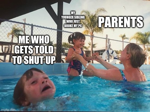 idiot parents | PARENTS; MY YOUNGER SIBLING WHO JUST BROKE MY PC; ME WHO GETS TOLD TO SHUT UP | image tagged in drowning kid in the pool,scumbag parents | made w/ Imgflip meme maker