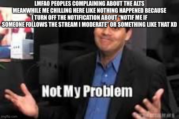 Like that easy | LMFAO PEOPLES COMPLAINING ABOUT THE ALTS MEANWHILE ME CHILLING HERE LIKE NOTHING HAPPENED BECAUSE I TURN OFF THE NOTIFICATION ABOUT “NOTIF ME IF SOMEONE FOLLOWS THE STREAM I MODERATE” OR SOMETHING LIKE THAT XD | image tagged in not my problem | made w/ Imgflip meme maker