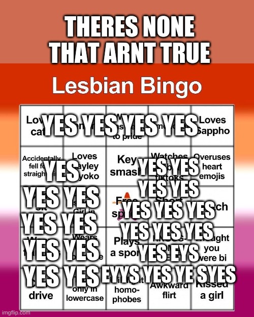 Lesbian bingo | THERES NONE THAT ARNT TRUE; YES YES YES
YES YES 
YES YES
YES YES; YES YES YES YES; YES YES YES YES YES YES YES YES YES YES 
YES EYS EYYS YES YE SYES | image tagged in lesbian bingo | made w/ Imgflip meme maker