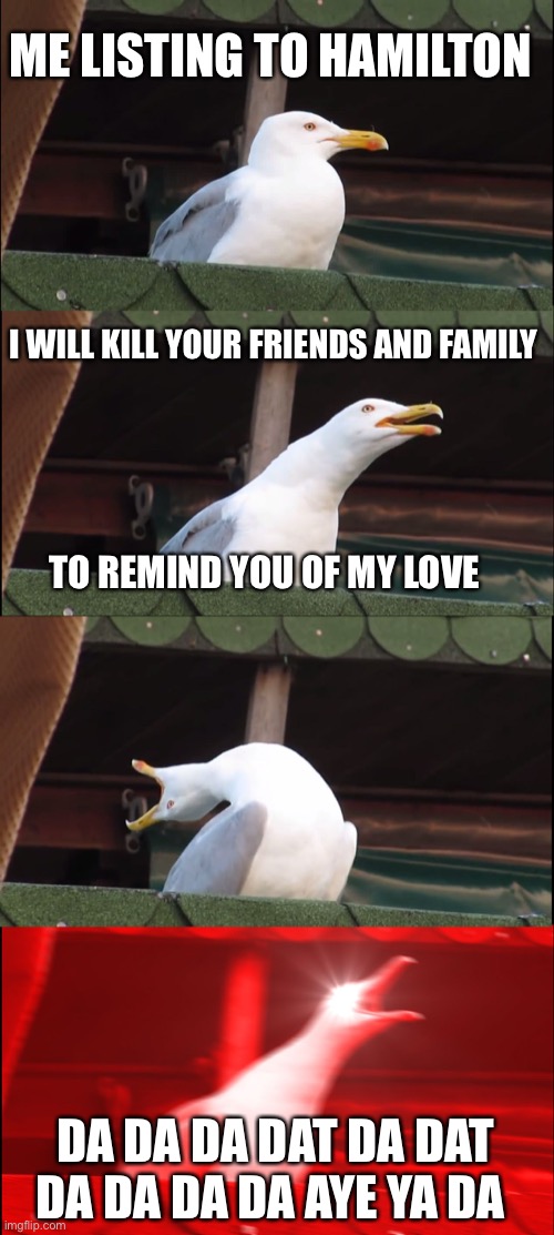 Inhaling Seagull Meme |  ME LISTING TO HAMILTON; I WILL KILL YOUR FRIENDS AND FAMILY; TO REMIND YOU OF MY LOVE; DA DA DA DAT DA DAT DA DA DA DA AYE YA DA | image tagged in memes,inhaling seagull | made w/ Imgflip meme maker