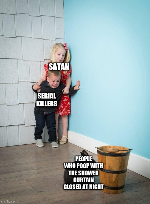 i hope this isnt a repost | SATAN; SERIAL KILLERS; PEOPLE WHO POOP WITH THE SHOWER CURTAIN CLOSED AT NIGHT | image tagged in kids afraid of rabbit | made w/ Imgflip meme maker