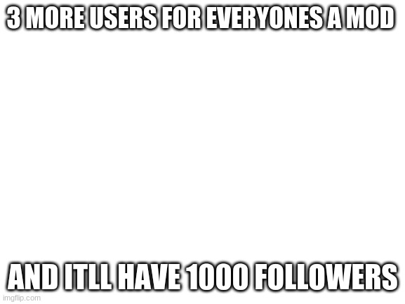 Blank White Template | 3 MORE USERS FOR EVERYONES A MOD; AND ITLL HAVE 1000 FOLLOWERS | image tagged in blank white template | made w/ Imgflip meme maker