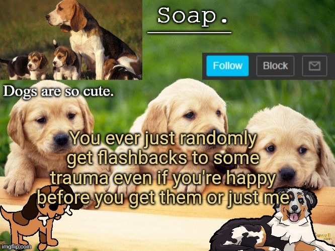 Me rn | You ever just randomly get flashbacks to some trauma even if you're happy before you get them or just me | image tagged in soap doggo temp ty yachi | made w/ Imgflip meme maker