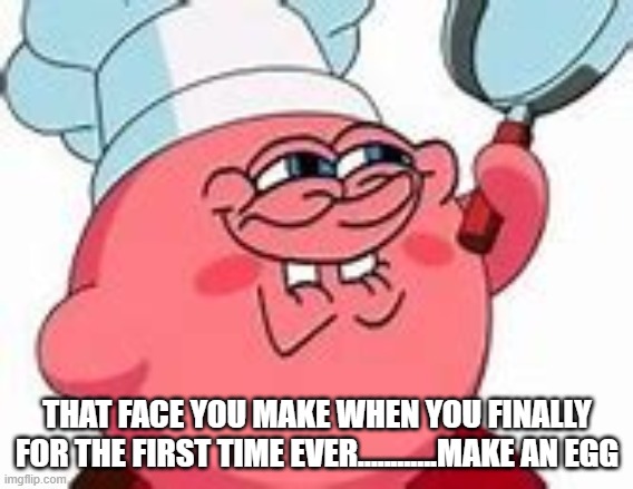 THAT FACE YOU MAKE WHEN YOU FINALLY FOR THE FIRST TIME EVER............MAKE AN EGG | made w/ Imgflip meme maker