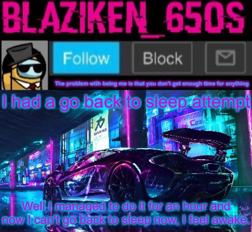 Blaziken_650s announcement template V6 | I had a go back to sleep attempt; Well I managed to do it for an hour and now I can't go back to sleep now, I feel awake. | image tagged in blaziken_650s announcement template v6 | made w/ Imgflip meme maker