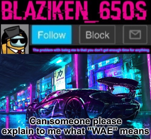 Blaziken_650s announcement template V6 | Can someone please explain to me what "WAE" means | image tagged in blaziken_650s announcement template v6 | made w/ Imgflip meme maker