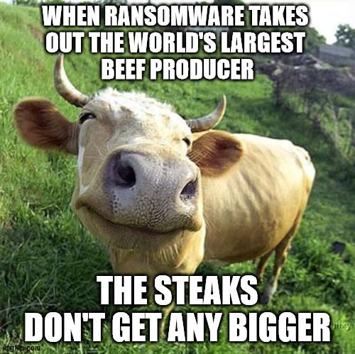Cow | WHEN RANSOMWARE TAKES 
OUT THE WORLD'S LARGEST 
BEEF PRODUCER; THE STEAKS DON'T GET ANY BIGGER | image tagged in cow | made w/ Imgflip meme maker