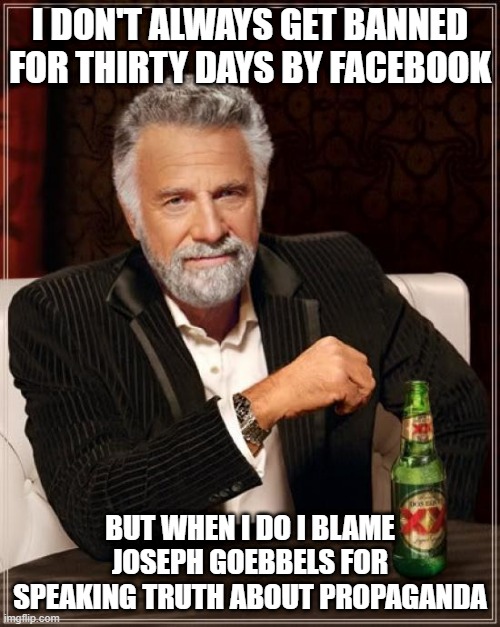 Truth is Illegal | I DON'T ALWAYS GET BANNED FOR THIRTY DAYS BY FACEBOOK; BUT WHEN I DO I BLAME JOSEPH GOEBBELS FOR SPEAKING TRUTH ABOUT PROPAGANDA | image tagged in memes,the most interesting man in the world | made w/ Imgflip meme maker