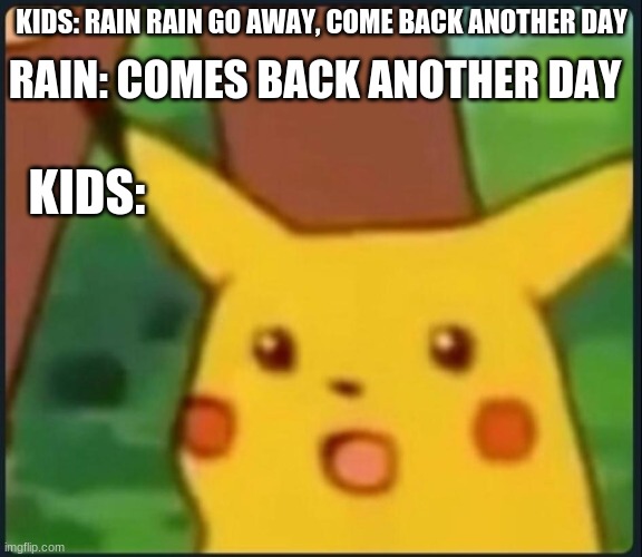 Why isn't it come back never? | RAIN: COMES BACK ANOTHER DAY; KIDS: RAIN RAIN GO AWAY, COME BACK ANOTHER DAY; KIDS: | image tagged in surprised pikachu,rain,yeah this is big rain time,kids,kids are dumbasses | made w/ Imgflip meme maker