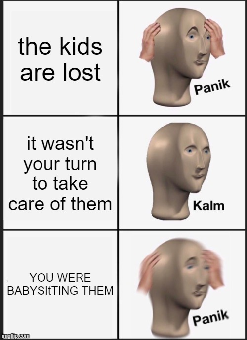 Yeah sooooooooo I lost the kids i was babysitting- | the kids are lost; it wasn't your turn to take care of them; YOU WERE BABYSItTING THEM | image tagged in memes,panik kalm panik | made w/ Imgflip meme maker