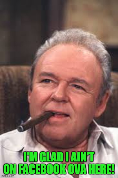 Archie Bunker | I'M GLAD I AIN'T ON FACEBOOK OVA HERE! | image tagged in archie bunker | made w/ Imgflip meme maker