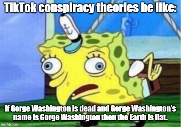 Tiktok is weird. | TikTok conspiracy theories be like:; If Gorge Washington is dead and Gorge Washington's name is Gorge Washington then the Earth is flat. | image tagged in memes,mocking spongebob | made w/ Imgflip meme maker