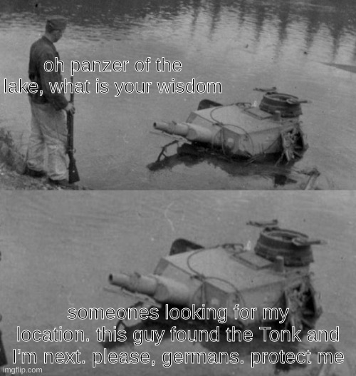 Oh no. not the Panzer of the lake. his location must be kept secret. | oh panzer of the lake, what is your wisdom; someones looking for my location. this guy found the Tonk and I'm next. please, germans. protect me | image tagged in panzer of the lake | made w/ Imgflip meme maker