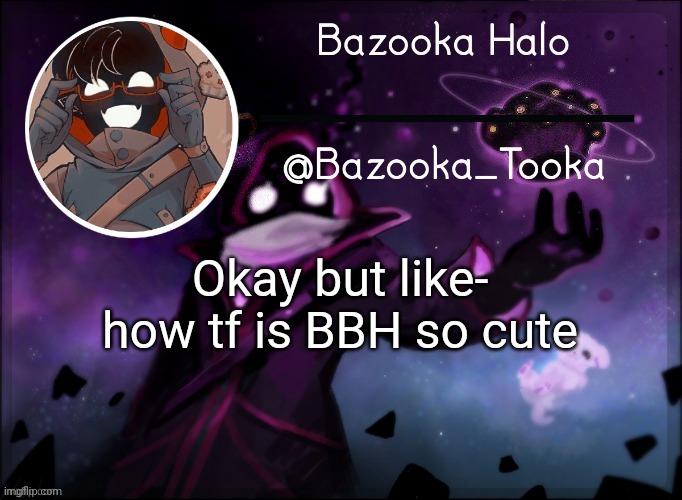 Bazooka's BBH template | Okay but like- how tf is BBH so cute | image tagged in bazooka's bbh template | made w/ Imgflip meme maker