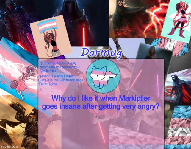 Darmug's announcement template | Why do I like it when Markiplier goes insane after getting very angry? | image tagged in darmug's announcement template | made w/ Imgflip meme maker