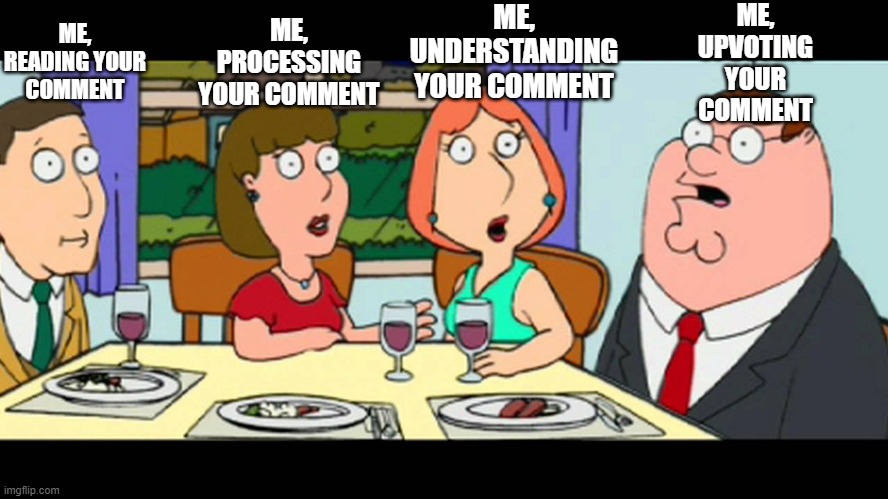 Comments are fun | ME, UPVOTING YOUR COMMENT; ME, UNDERSTANDING YOUR COMMENT; ME, READING YOUR COMMENT; ME, PROCESSING YOUR COMMENT | image tagged in family guy,family | made w/ Imgflip meme maker